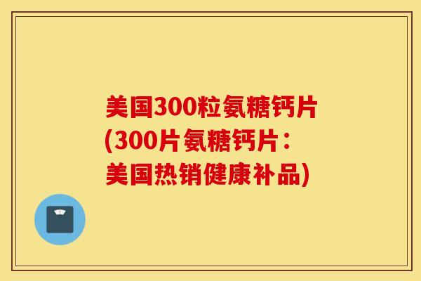 美国300粒氨糖钙片(300片氨糖钙片：美国热销健康补品)