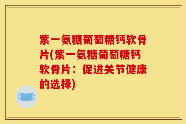 紫一氨糖葡萄糖钙软骨片(紫一氨糖葡萄糖钙软骨片：促进关节健康的选择)