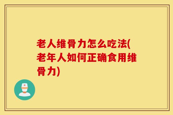 老人维骨力怎么吃法(老年人如何正确食用维骨力)