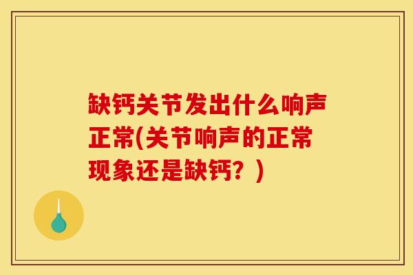 缺钙关节发出什么响声正常(关节响声的正常现象还是缺钙？)