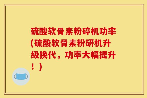 硫酸软骨素粉碎机功率(硫酸软骨素粉研机升级换代，功率大幅提升！)