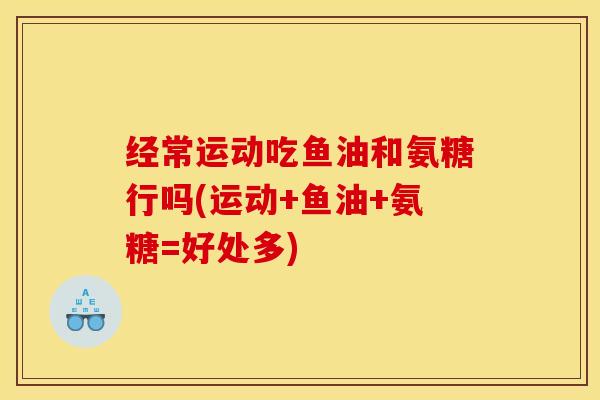 经常运动吃鱼油和氨糖行吗(运动+鱼油+氨糖=好处多)