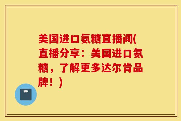 美国进口氨糖直播间(直播分享：美国进口氨糖，了解更多达尔肯品牌！)