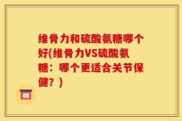 维骨力和硫酸氨糖哪个好(维骨力VS硫酸氨糖：哪个更适合关节保健？)