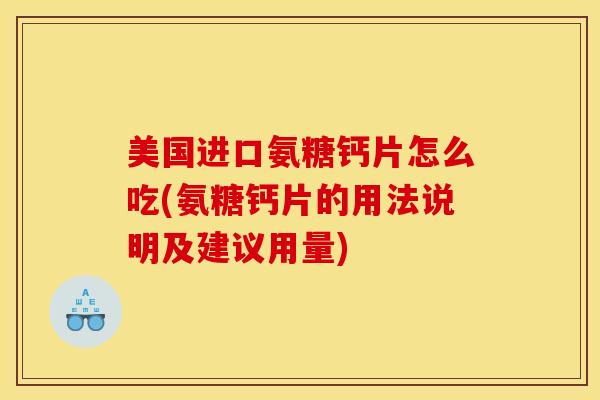 美国进口氨糖钙片怎么吃(氨糖钙片的用法说明及建议用量) 美国进口氨糖钙片怎么吃(氨糖钙片的用法说明及建议用量)