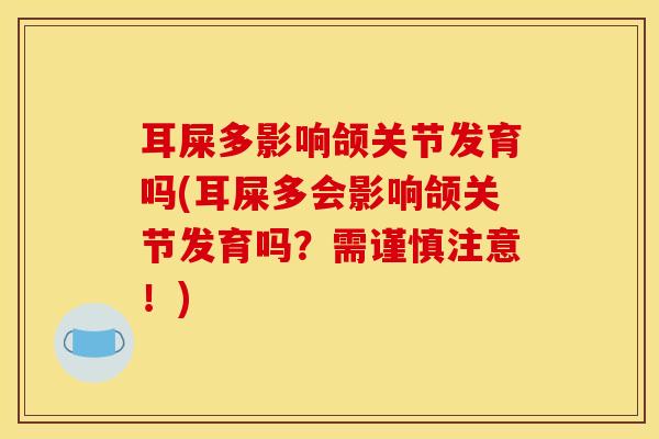 耳屎多影响颌关节发育吗(耳屎多会影响颌关节发育吗？需谨慎注意！)