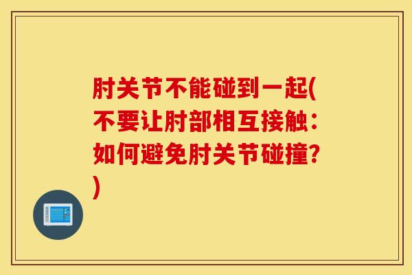 肘关节不能碰到一起(不要让肘部相互接触：如何避免肘关节碰撞？)