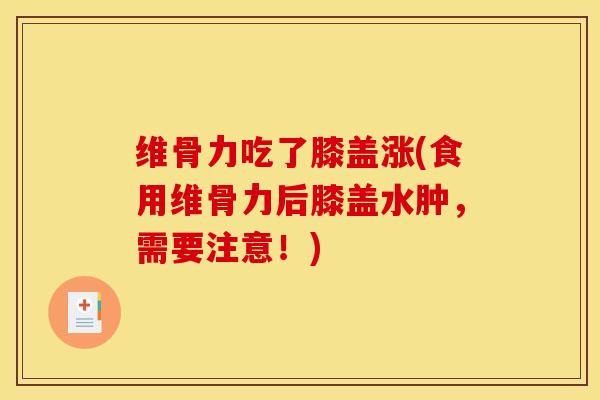 维骨力吃了膝盖涨(食用维骨力后膝盖水肿，需要注意！)