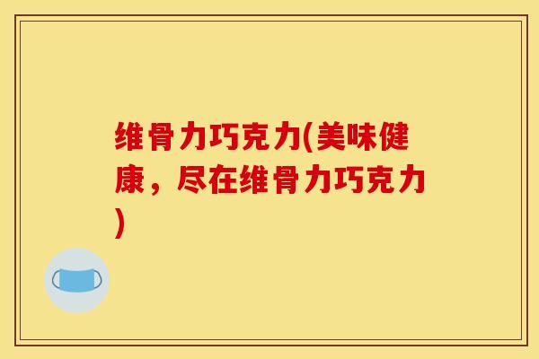 维骨力巧克力(美味健康，尽在维骨力巧克力)