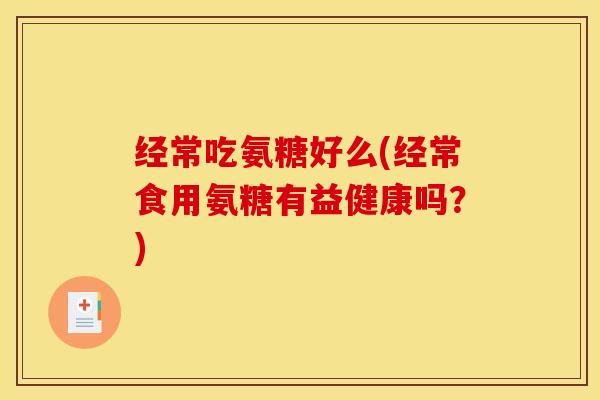 经常吃氨糖好么(经常食用氨糖有益健康吗?) 经常吃氨糖好么(经常食用氨糖有益健康吗?)