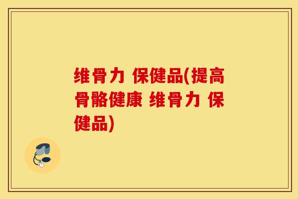 维骨力 保健品(提高骨骼健康 维骨力 保健品)