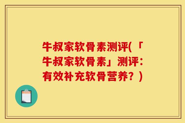 牛叔家软骨素测评(「牛叔家软骨素」测评：有效补充软骨营养？)