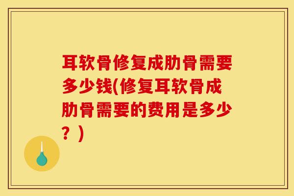 耳软骨修复成肋骨需要多少钱(修复耳软骨成肋骨需要的费用是多少？)