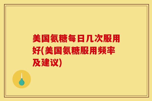 美国氨糖每日几次服用好(美国氨糖服用频率及建议) 美国氨糖每日几次服用好(美国氨糖服用频率及建议)