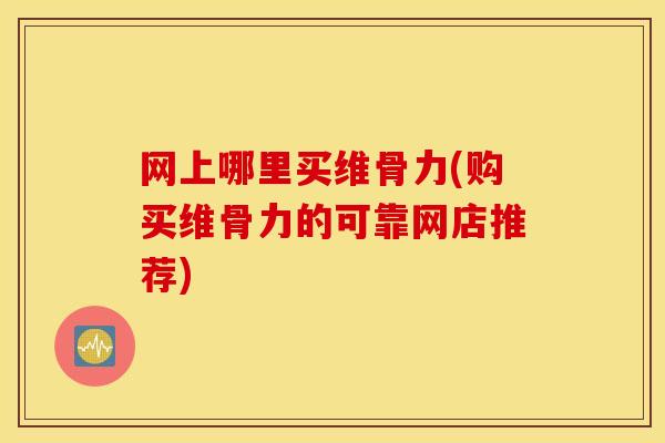 网上哪里买维骨力(购买维骨力的可靠网店推荐)