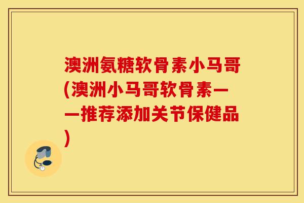 澳洲氨糖软骨素小马哥(澳洲小马哥软骨素——推荐添加关节保健品) 澳洲氨糖软骨素小马哥(澳洲小马哥软骨素——推荐添加关节保健品)