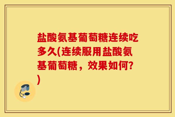 盐酸氨基葡萄糖连续吃多久(连续服用盐酸氨基葡萄糖，效果如何？)