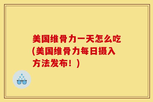 美国维骨力一天怎么吃(美国维骨力每日摄入方法发布！)
