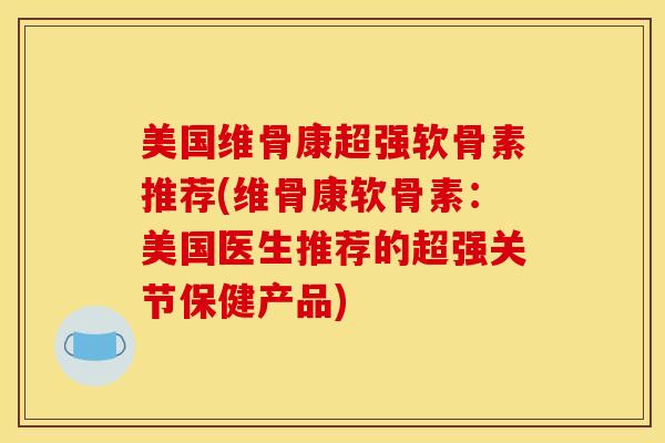 美国维骨康超强软骨素推荐(维骨康软骨素：美国医生推荐的超强关节保健产品)