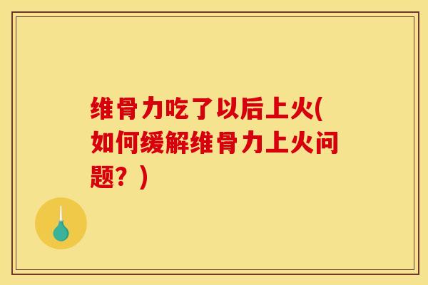 维骨力吃了以后上火(如何缓解维骨力上火问题？)