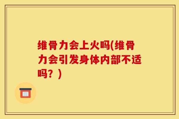 维骨力会上火吗(维骨力会引发身体内部不适吗？)