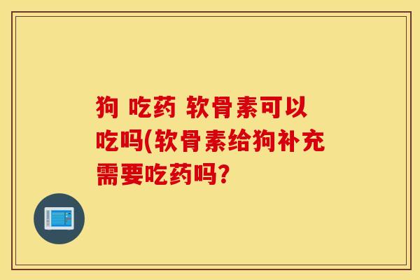 狗 吃药 软骨素可以吃吗(软骨素给狗补充需要吃药吗？