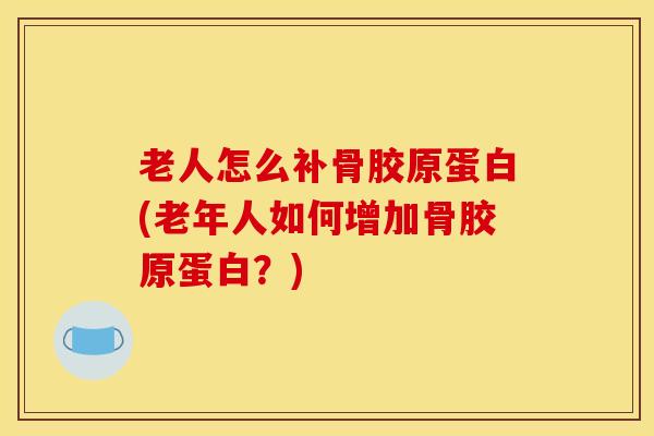 老人怎么补骨胶原蛋白(老年人如何增加骨胶原蛋白？)