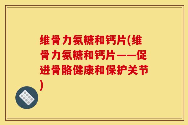 维骨力氨糖和钙片(维骨力氨糖和钙片——促进骨骼健康和保护关节)