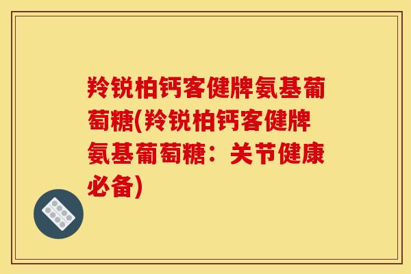 羚锐柏钙客健牌氨基葡萄糖(羚锐柏钙客健牌氨基葡萄糖：关节健康必备)