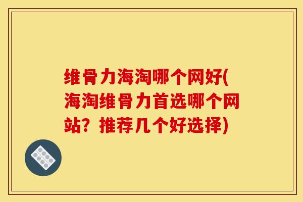 维骨力海淘哪个网好(海淘维骨力首选哪个网站？推荐几个好选择)