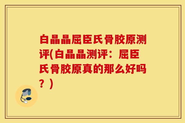 白晶晶屈臣氏骨胶原测评(白晶晶测评：屈臣氏骨胶原真的那么好吗？)