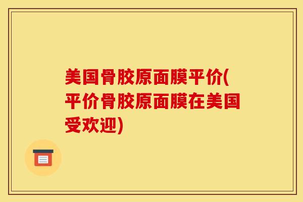 美国骨胶原面膜平价(平价骨胶原面膜在美国受欢迎)