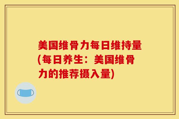 美国维骨力每日维持量(每日养生：美国维骨力的推荐摄入量)