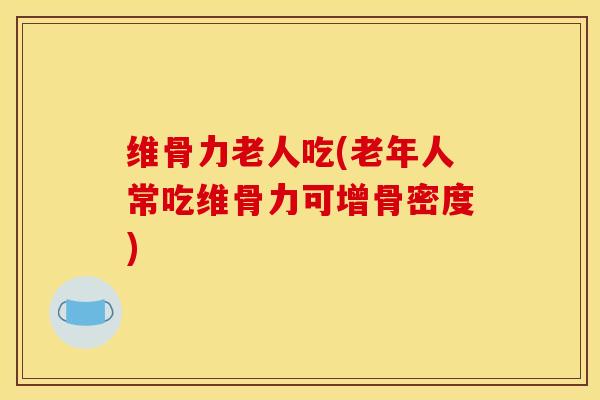 维骨力老人吃(老年人常吃维骨力可增骨密度)