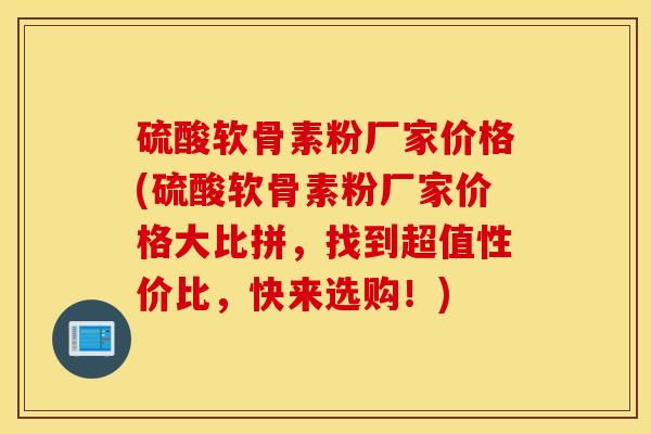 硫酸软骨素粉厂家价格(硫酸软骨素粉厂家价格大比拼，找到超值性价比，快来选购！)