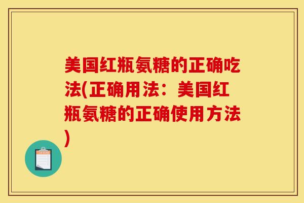 美国红瓶氨糖的正确吃法(正确用法：美国红瓶氨糖的正确使用方法)