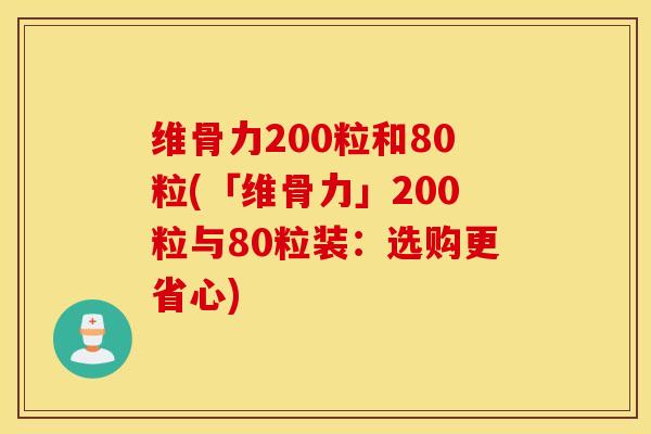 维骨力200粒和80粒(「维骨力」200粒与80粒装：选购更省心)
