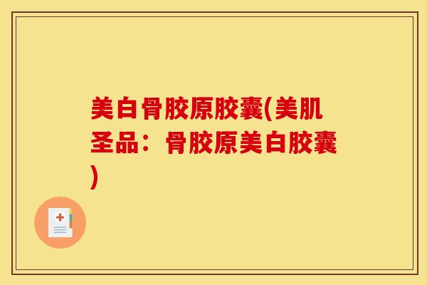 美白骨胶原胶囊(美肌圣品：骨胶原美白胶囊)