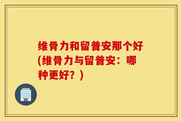 维骨力和留普安那个好(维骨力与留普安：哪种更好？)