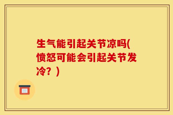 生气能引起关节凉吗(愤怒可能会引起关节发冷？)