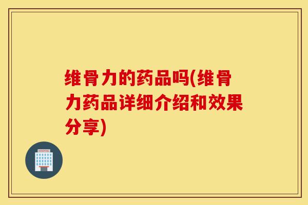维骨力的药品吗(维骨力药品详细介绍和效果分享)