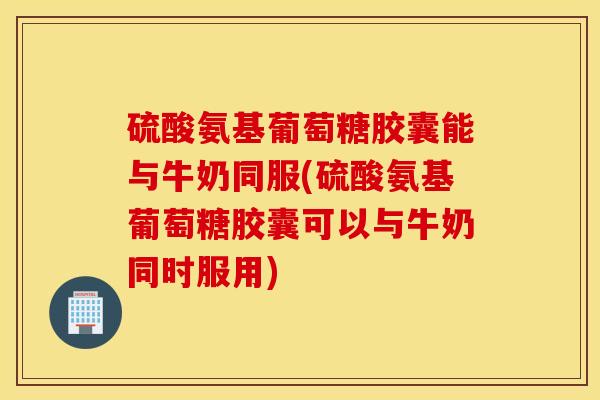 硫酸氨基葡萄糖胶囊能与牛奶同服(硫酸氨基葡萄糖胶囊可以与牛奶同时服用)