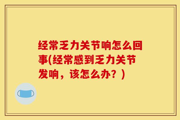 经常乏力关节响怎么回事(经常感到乏力关节发响，该怎么办？)