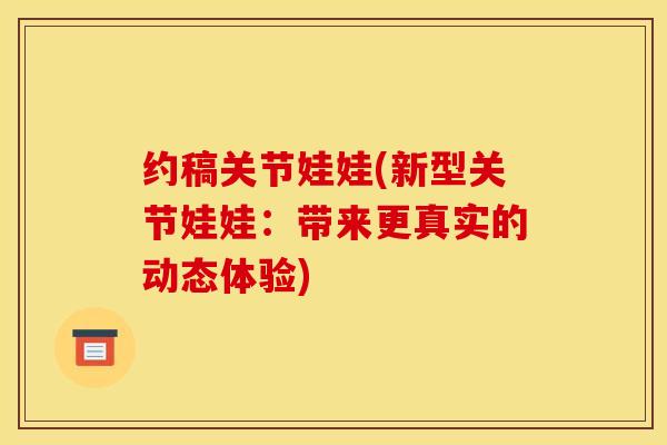 约稿关节娃娃(新型关节娃娃：带来更真实的动态体验)