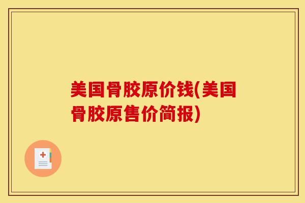 美国骨胶原价钱(美国骨胶原售价简报)