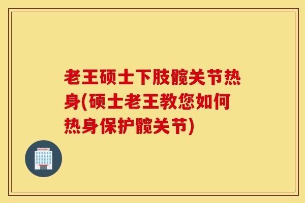 老王硕士下肢髋关节热身(硕士老王教您如何热身保护髋关节)
