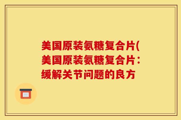 美国原装氨糖复合片(美国原装氨糖复合片：缓解关节问题的良方