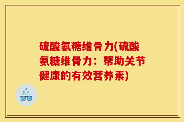 硫酸氨糖维骨力(硫酸氨糖维骨力：帮助关节健康的有效营养素)