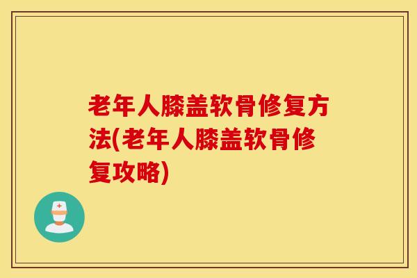 老年人膝盖软骨修复方法(老年人膝盖软骨修复攻略)