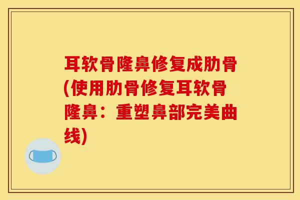 耳软骨隆鼻修复成肋骨(使用肋骨修复耳软骨隆鼻：重塑鼻部完美曲线)